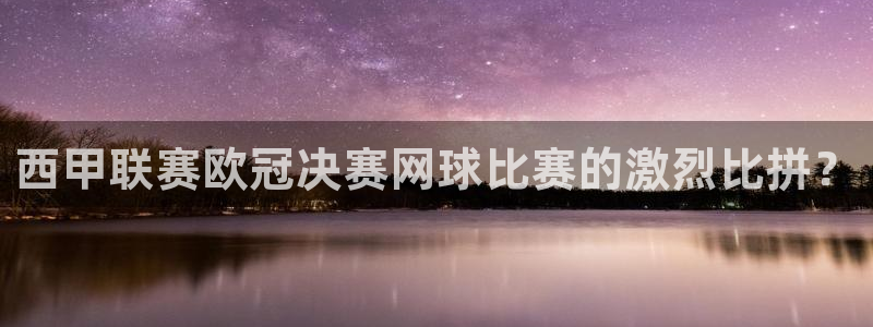 nba在线直播观看直播看球吧：西甲联赛欧冠决赛网球比赛的激烈比拼？