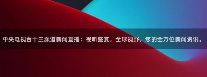 看球吧：中央电视台十三频道新闻直播：视听盛宴，全球视野，您的全方位新闻资讯。