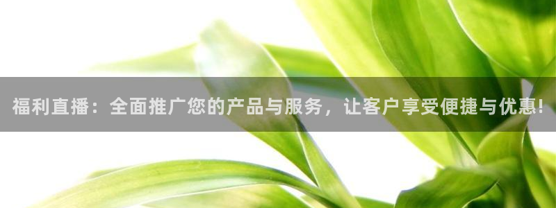 886直播看球吧：福利直播：全面推广您的产品与服务，让客户享受便捷与优惠!