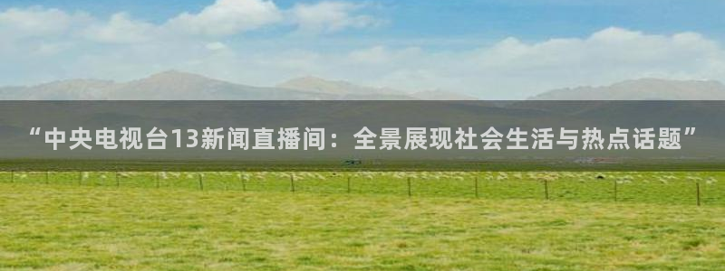 看球吧直播入口：“中央电视台13新闻直播间：全景展现社会生活与热点话题”